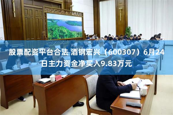 股票配资平台合法 酒钢宏兴（600307）6月24日主力资金净买入9.83万元
