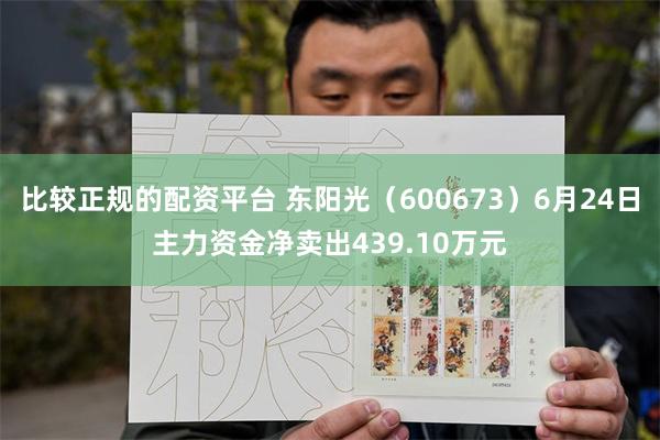 比较正规的配资平台 东阳光（600673）6月24日主力资金净卖出439.10万元