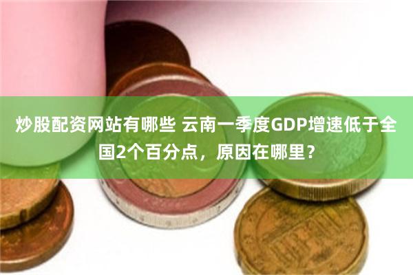 炒股配资网站有哪些 云南一季度GDP增速低于全国2个百分点，原因在哪里？