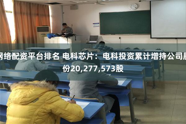 网络配资平台排名 电科芯片：电科投资累计增持公司股份20,277,573股
