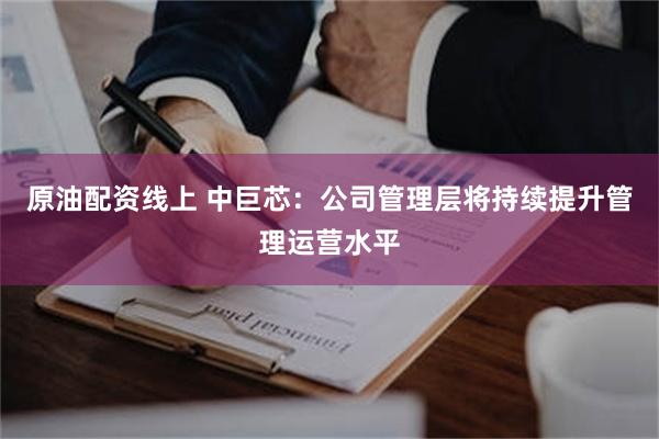 原油配资线上 中巨芯：公司管理层将持续提升管理运营水平