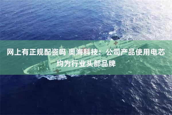 网上有正规配资吗 奥海科技：公司产品使用电芯均为行业头部品牌