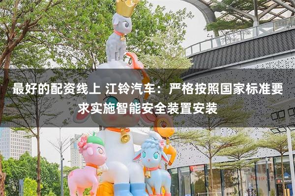 最好的配资线上 江铃汽车：严格按照国家标准要求实施智能安全装置安装
