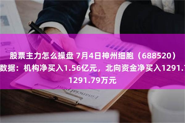 股票主力怎么操盘 7月4日神州细胞（688520）龙虎榜数据：机构净买入1.56亿元，北向资金净买入1291.79万元