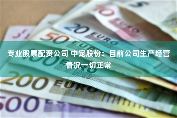 专业股票配资公司 中宠股份：目前公司生产经营情况一切正常