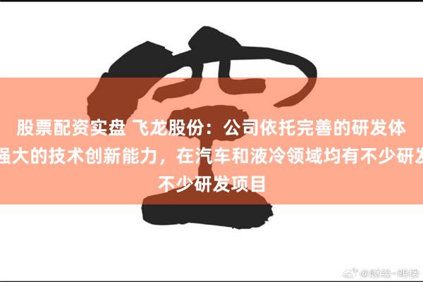 股票配资实盘 飞龙股份：公司依托完善的研发体系和强大的技术创新能力，在汽车和液冷领域均有不少研发项目