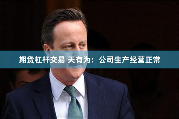 期货杠杆交易 天有为：公司生产经营正常