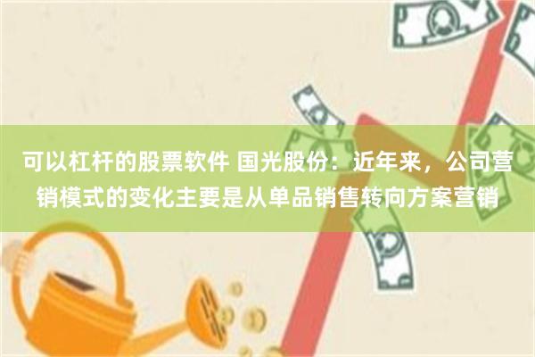 可以杠杆的股票软件 国光股份：近年来，公司营销模式的变化主要是从单品销售转向方案营销