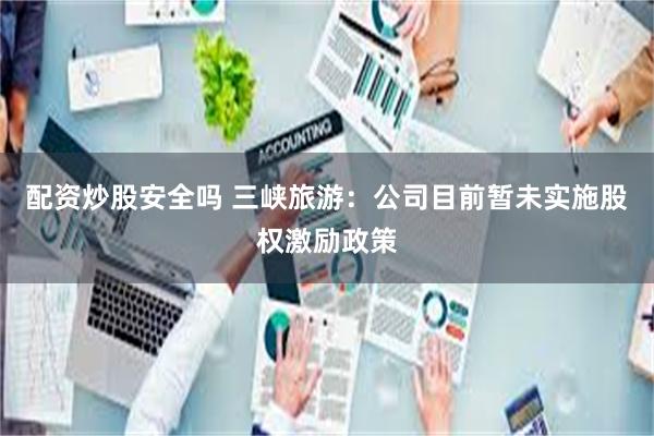 配资炒股安全吗 三峡旅游：公司目前暂未实施股权激励政策