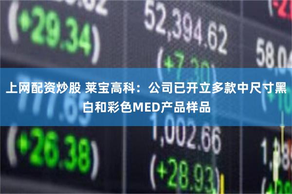 上网配资炒股 莱宝高科:公司已开立多款中尺寸黑白和彩色MED产品样品