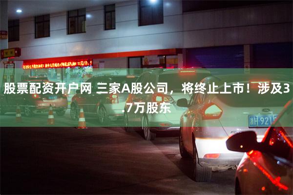股票配资开户网 三家A股公司，将终止上市！涉及3.7万股东