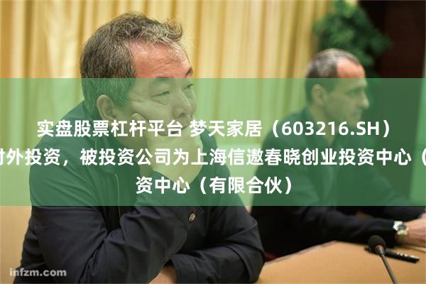 实盘股票杠杆平台 梦天家居（603216.SH）新增一起对外投资，被投资公司为上海信遨春晓创业投资中心（有限合伙）