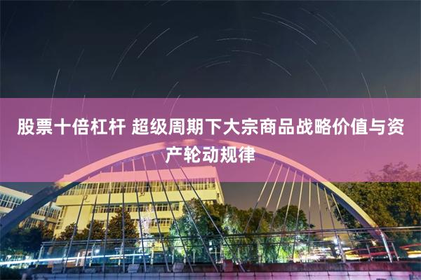 股票十倍杠杆 超级周期下大宗商品战略价值与资产轮动规律