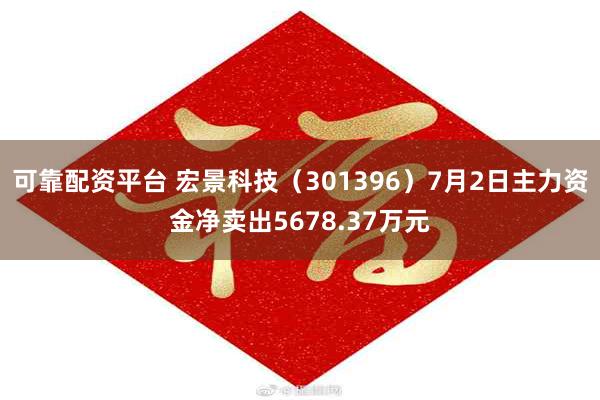 可靠配资平台 宏景科技（301396）7月2日主力资金净卖出5678.37万元