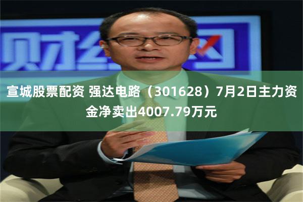 宣城股票配资 强达电路（301628）7月2日主力资金净卖出4007.79万元