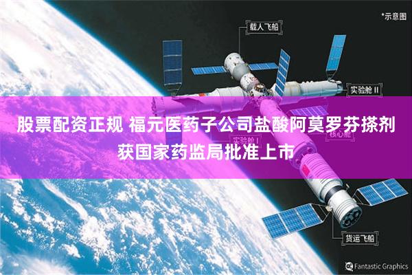 股票配资正规 福元医药子公司盐酸阿莫罗芬搽剂获国家药监局批准上市