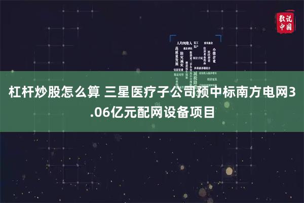 杠杆炒股怎么算 三星医疗子公司预中标南方电网3.06亿元配网设备项目