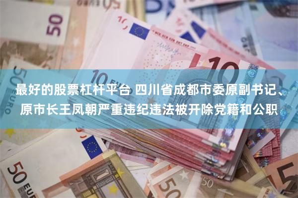 最好的股票杠杆平台 四川省成都市委原副书记、原市长王凤朝严重违纪违法被开除党籍和公职