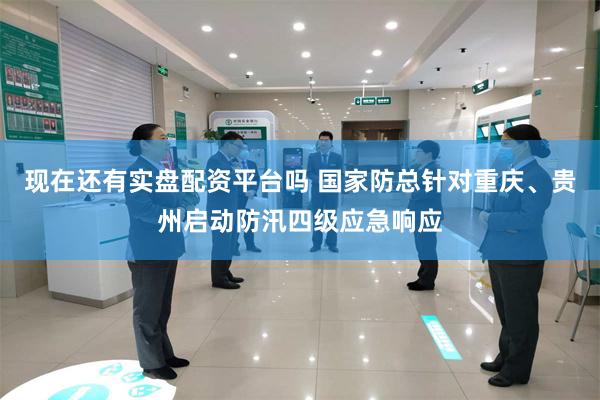现在还有实盘配资平台吗 国家防总针对重庆、贵州启动防汛四级应急响应
