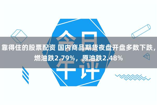 靠得住的股票配资 国内商品期货夜盘开盘多数下跌，燃油跌2.79%，原油跌2.48%