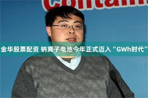 金华股票配资 钠离子电池今年正式迈入“GWh时代”