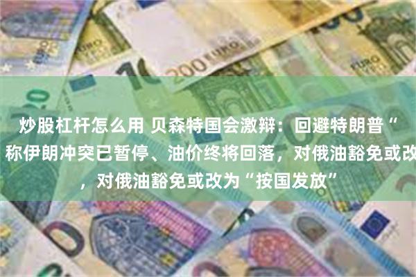 炒股杠杆怎么用 贝森特国会激辩：回避特朗普“免审计”争议，称伊朗冲突已暂停、油价终将回落，对俄油豁免或改为“按国发放”