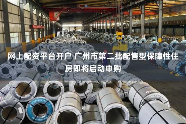 网上配资平台开户 广州市第二批配售型保障性住房即将启动申购