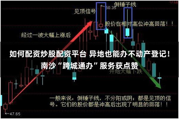 如何配资炒股配资平台 异地也能办不动产登记！南沙“跨城通办”服务获点赞