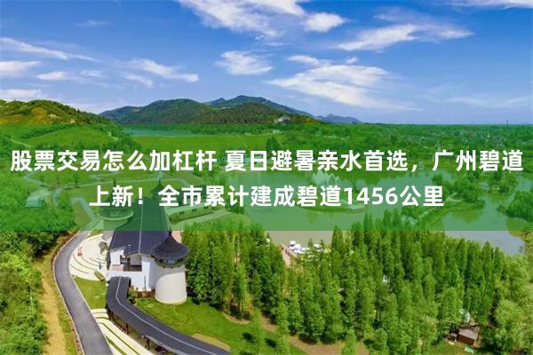 股票交易怎么加杠杆 夏日避暑亲水首选，广州碧道上新！全市累计建成碧道1456公里