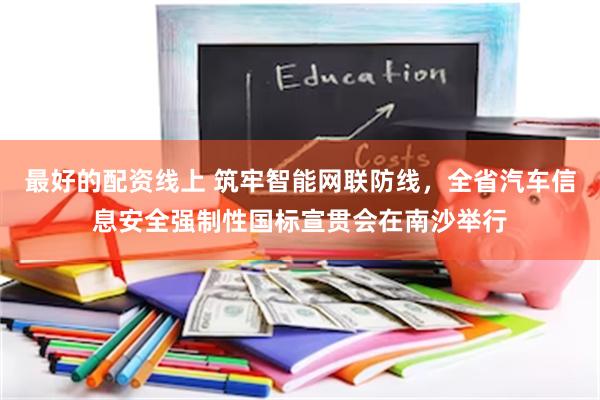 最好的配资线上 筑牢智能网联防线，全省汽车信息安全强制性国标宣贯会在南沙举行