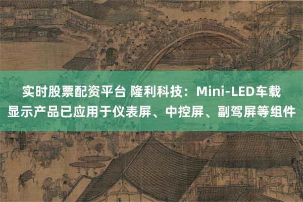 实时股票配资平台 隆利科技：Mini-LED车载显示产品已应用于仪表屏、中控屏、副驾屏等组件