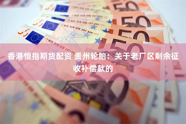 香港恒指期货配资 贵州轮胎：关于老厂区剩余征收补偿款的