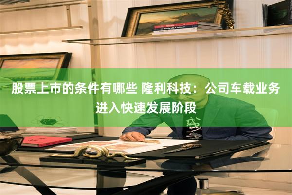 股票上市的条件有哪些 隆利科技：公司车载业务进入快速发展阶段