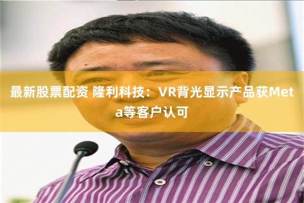 最新股票配资 隆利科技：VR背光显示产品获Meta等客户认可