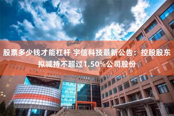 股票多少钱才能杠杆 宇信科技最新公告：控股股东拟减持不超过1.50%公司股份