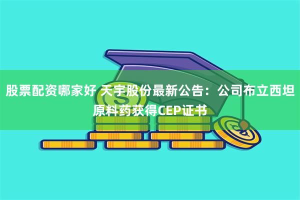 股票配资哪家好 天宇股份最新公告：公司布立西坦原料药获得CEP证书