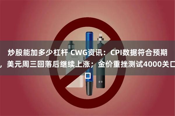 炒股能加多少杠杆 CWG资讯：CPI数据符合预期，美元周三回落后继续上涨；金价重挫测试4000关口