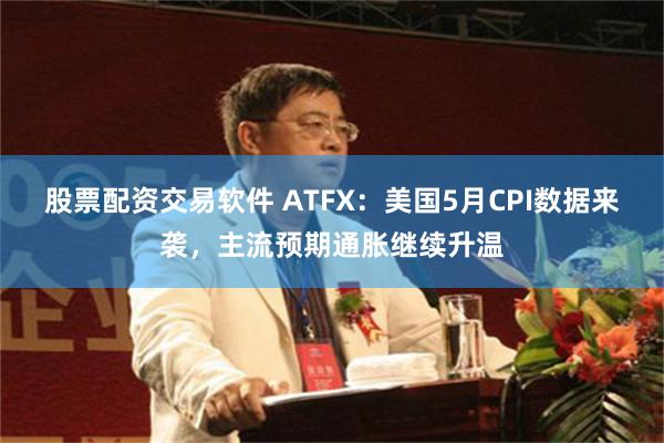 股票配资交易软件 ATFX：美国5月CPI数据来袭，主流预期通胀继续升温