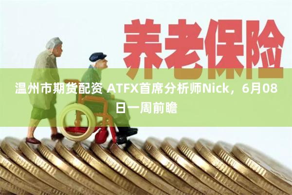 温州市期货配资 ATFX首席分析师Nick，6月08日一周前瞻