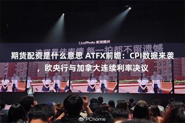 期货配资是什么意思 ATFX前瞻：CPI数据来袭，欧央行与加拿大连续利率决议