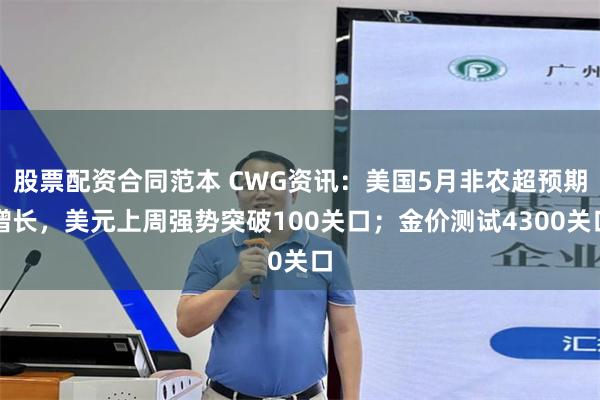 股票配资合同范本 CWG资讯：美国5月非农超预期增长，美元上周强势突破100关口；金价测试4300关口
