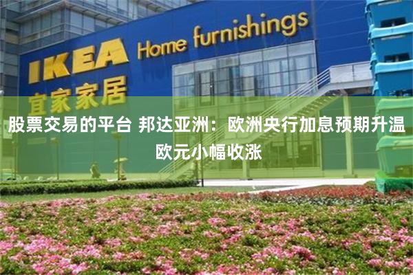 股票交易的平台 邦达亚洲：欧洲央行加息预期升温 欧元小幅收涨