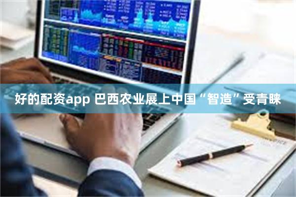 好的配资app 巴西农业展上中国“智造”受青睐