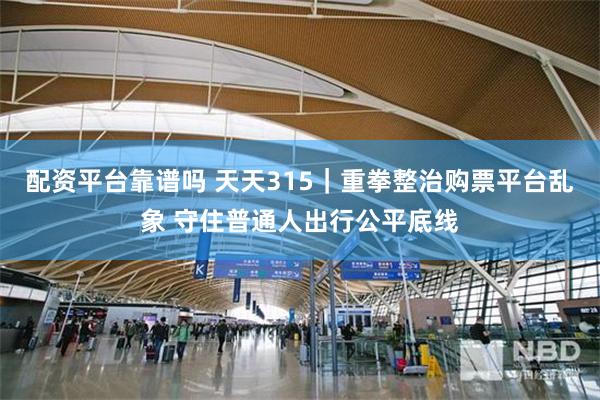 配资平台靠谱吗 天天315｜重拳整治购票平台乱象 守住普通人出行公平底线