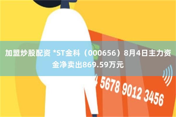 加盟炒股配资 *ST金科（000656）8月4日主力资金净卖出869.59万元