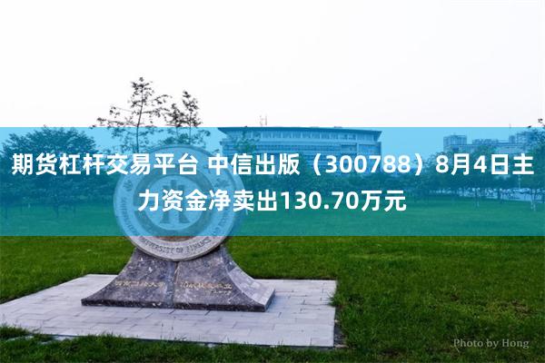 期货杠杆交易平台 中信出版(300788)8月4日主力资金净卖出130.70万元