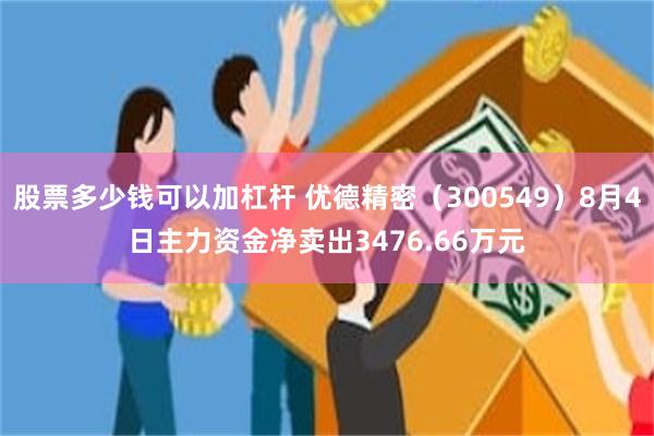 股票多少钱可以加杠杆 优德精密(300549)8月4日主力资金净卖出3476.66万元