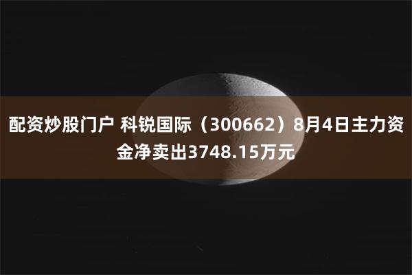 配资炒股门户 科锐国际（300662）8月4日主力资金净卖出3748.15万元