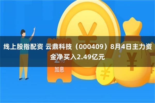线上股指配资 云鼎科技（000409）8月4日主力资金净买入2.49亿元