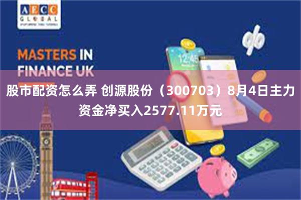 股市配资怎么弄 创源股份（300703）8月4日主力资金净买入2577.11万元